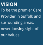 VISION	 To be the premier Care Provider in Suffolk and surrounding areas, never loosing sight of our Values.